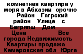 3 комнатная квартира у моря в Абхазии, срочно › Район ­ Гагрский район › Улица ­ с. Багрипш › Дом ­ 75 › Цена ­ 3 000 000 - Все города Недвижимость » Квартиры продажа   . Кемеровская обл.,Юрга г.